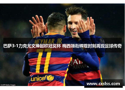 巴萨3-1力克尤文捧起欧冠奖杯 梅西领衔辉煌时刻再现足球传奇