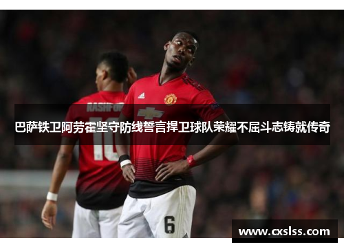 巴萨铁卫阿劳霍坚守防线誓言捍卫球队荣耀不屈斗志铸就传奇