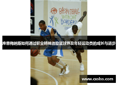 库普梅纳斯如何通过职业精神激励篮球界及年轻运动员的成长与进步