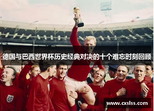 德国与巴西世界杯历史经典对决的十个难忘时刻回顾
